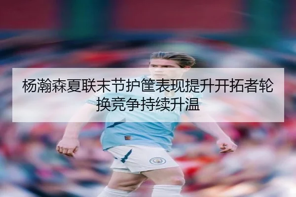 杨瀚森夏联末节护筐表现提升开拓者轮换竞争持续升温